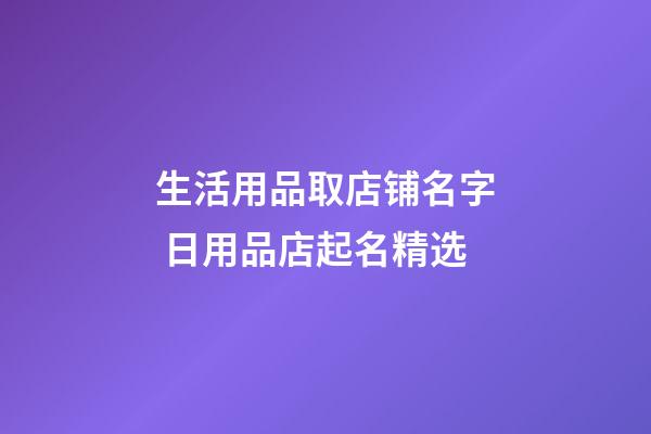 生活用品取店铺名字 日用品店起名精选-第1张-店铺起名-玄机派